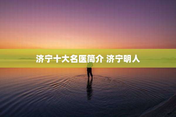 济宁十大名医简介 济宁明人