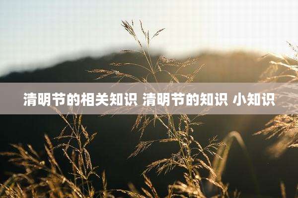 清明节的相关知识 清明节的知识 小知识