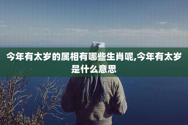 今年有太岁的属相有哪些生肖呢,今年有太岁是什么意思