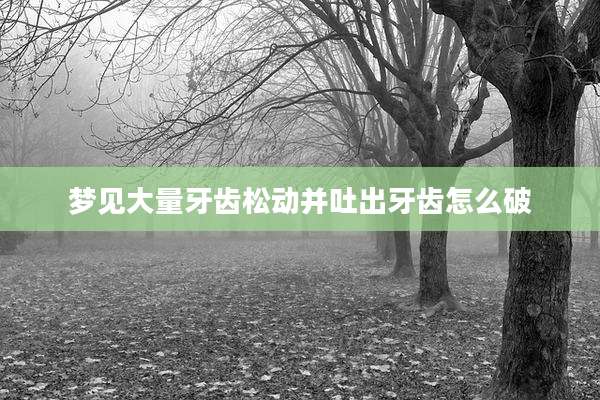 梦见大量牙齿松动并吐出牙齿怎么破