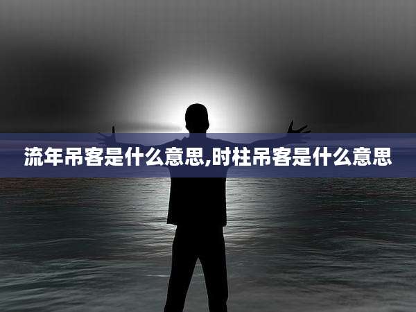流年吊客是什么意思,时柱吊客是什么意思