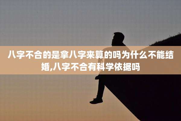 八字不合的是拿八字来算的吗为什么不能结婚,八字不合有科学依据吗