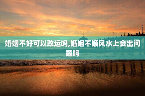 婚姻不好可以改运吗,婚姻不顺风水上会出问题吗