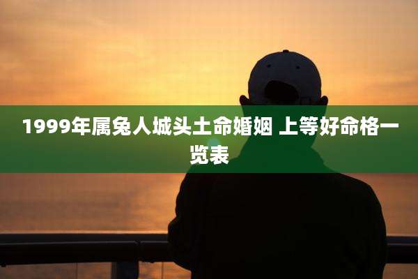1999年属兔人城头土命婚姻 上等好命格一览表