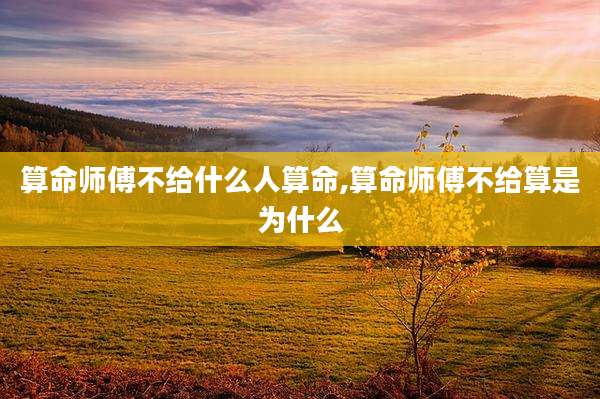 算命师傅不给什么人算命,算命师傅不给算是为什么