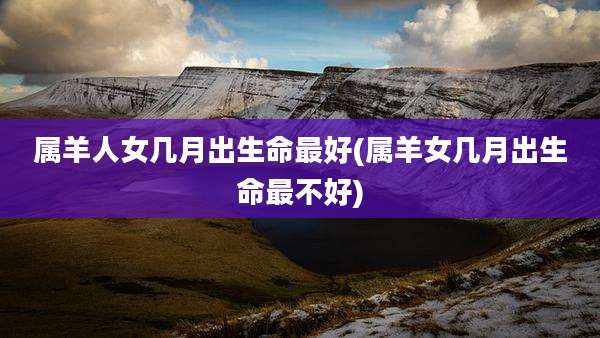 属羊人女几月出生命最好(属羊女几月出生命最不好)