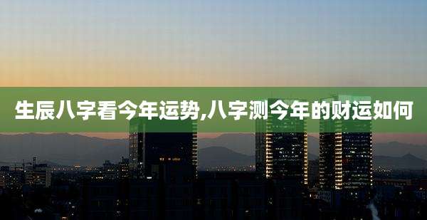 生辰八字看今年运势,八字测今年的财运如何
