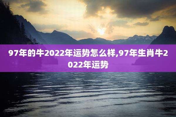97年的牛2022年运势怎么样,97年生肖牛2022年运势