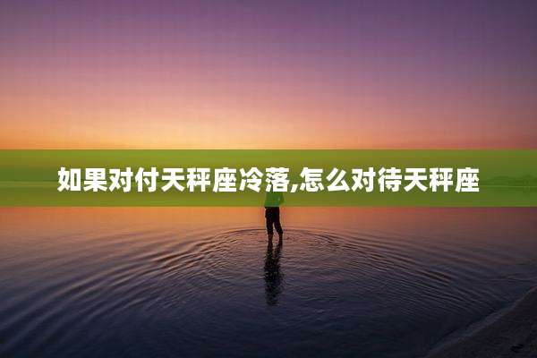 如果对付天秤座冷落,怎么对待天秤座