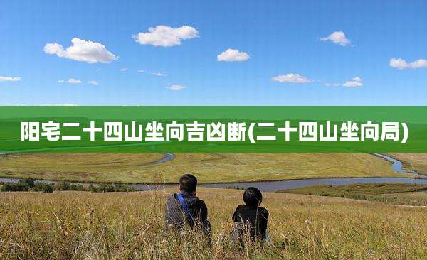 阳宅二十四山坐向吉凶断(二十四山坐向局)