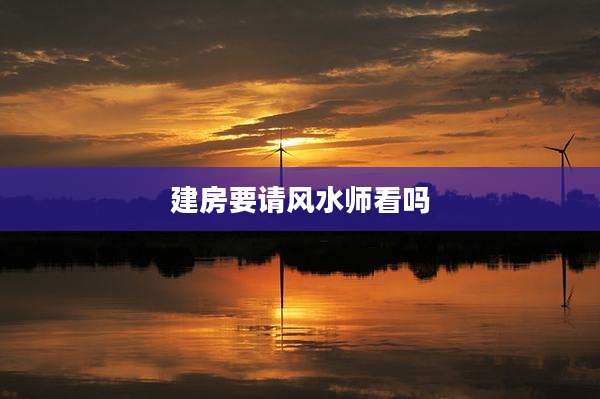 建房要请风水师看吗