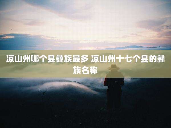 凉山州哪个县彝族最多 凉山州十七个县的彝族名称
