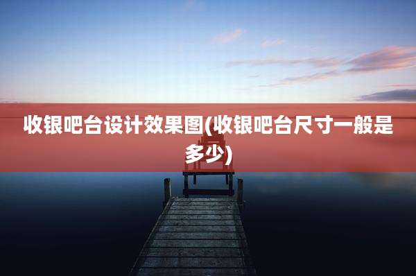 收银吧台设计效果图(收银吧台尺寸一般是多少)