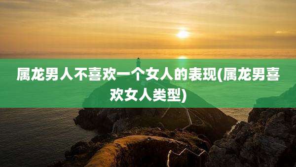 属龙男人不喜欢一个女人的表现(属龙男喜欢女人类型)