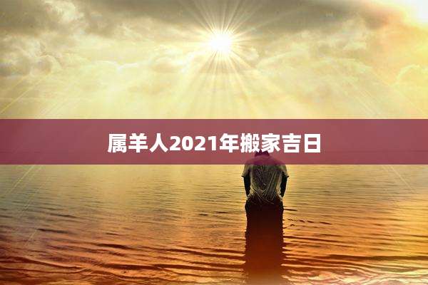 属羊人2021年搬家吉日