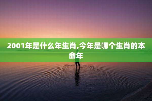 2001年是什么年生肖,今年是哪个生肖的本命年