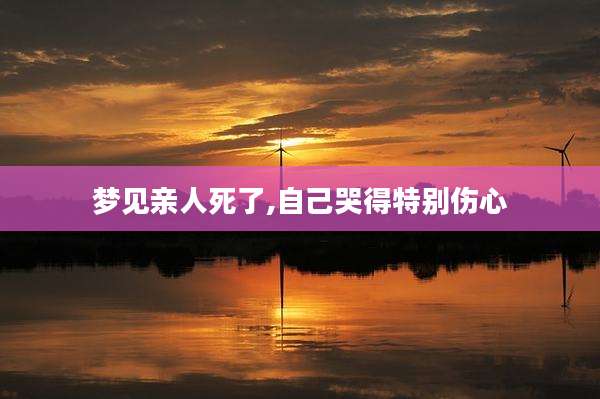 梦见亲人死了,自己哭得特别伤心