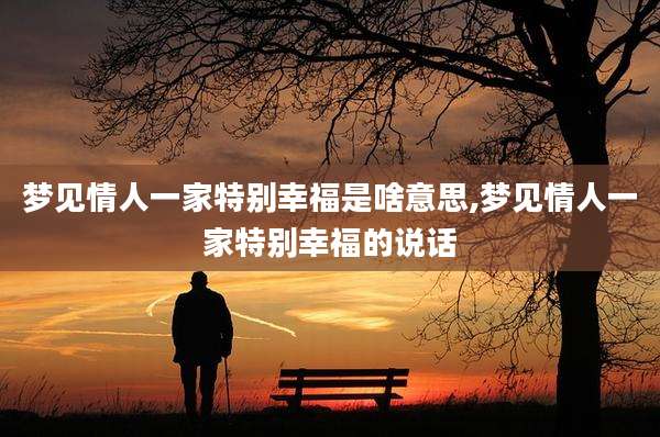 梦见情人一家特别幸福是啥意思,梦见情人一家特别幸福的说话