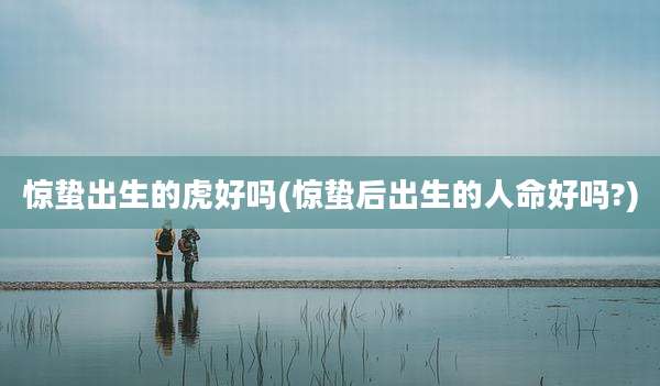 惊蛰出生的虎好吗(惊蛰后出生的人命好吗?)
