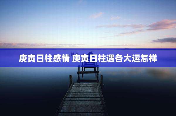 庚寅日柱感情 庚寅日柱遇各大运怎样