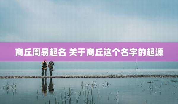 商丘周易起名 关于商丘这个名字的起源