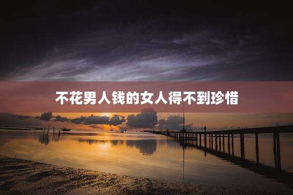 不花男人钱的女人得不到珍惜