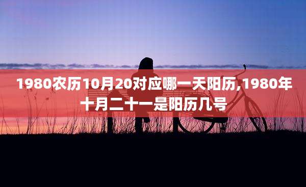 1980农历10月20对应哪一天阳历,1980年十月二十一是阳历几号