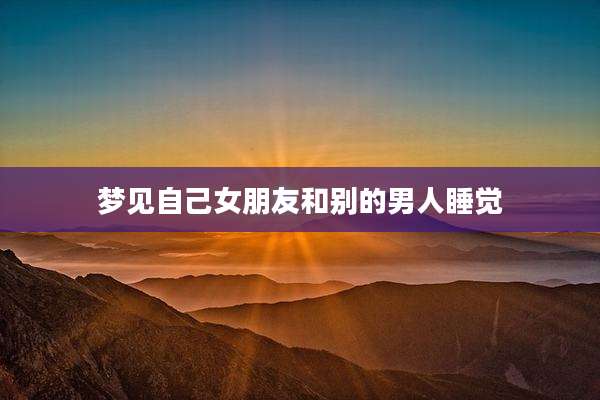 梦见自己女朋友和别的男人睡觉