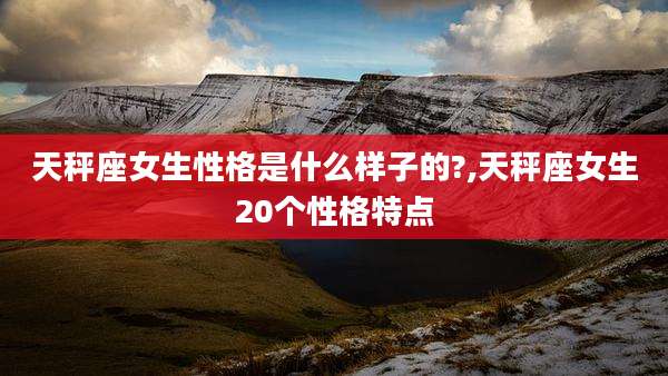 天秤座女生性格是什么样子的?,天秤座女生20个性格特点