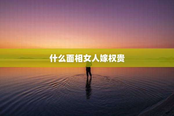 什么面相女人嫁权贵