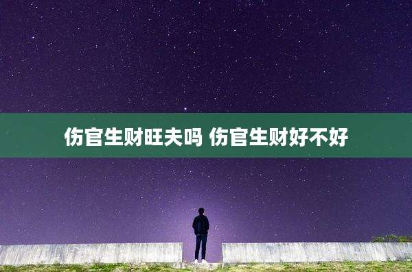 伤官生财旺夫吗 伤官生财好不好