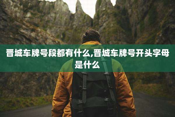 晋城车牌号段都有什么,晋城车牌号开头字母是什么