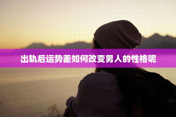 出轨后运势差如何改变男人的性格呢