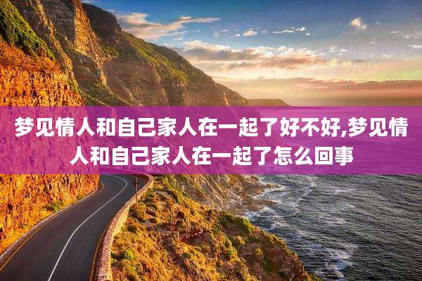 梦见情人和自己家人在一起了好不好,梦见情人和自己家人在一起了怎么回事