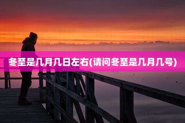 冬至是几月几日左右(请问冬至是几月几号)