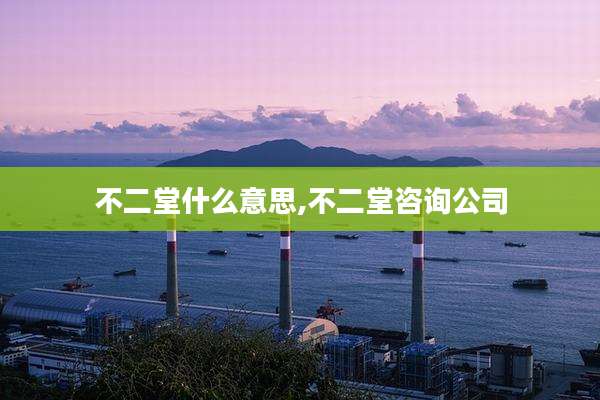 不二堂什么意思,不二堂咨询公司