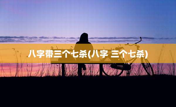 八字带三个七杀(八字 三个七杀)