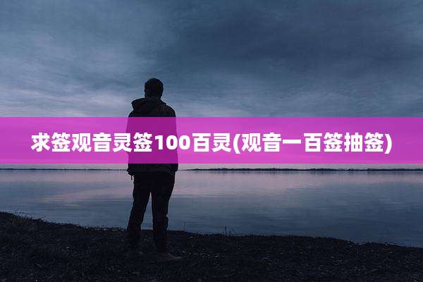 求签观音灵签100百灵(观音一百签抽签)