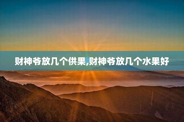 财神爷放几个供果,财神爷放几个水果好