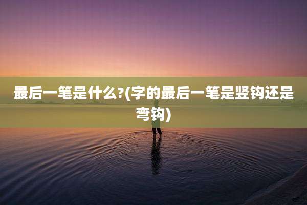 最后一笔是什么?(字的最后一笔是竖钩还是弯钩)