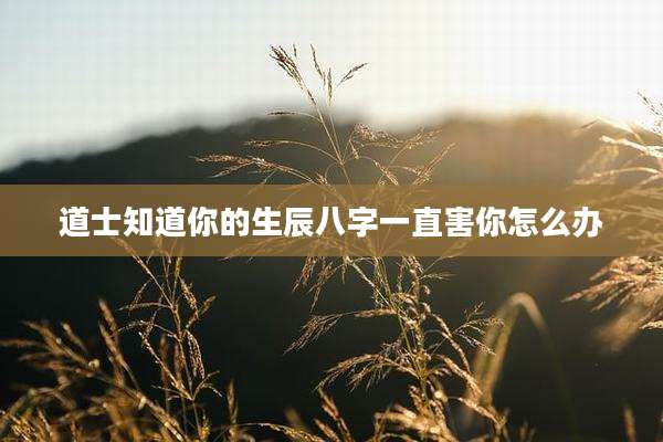 道士知道你的生辰八字一直害你怎么办