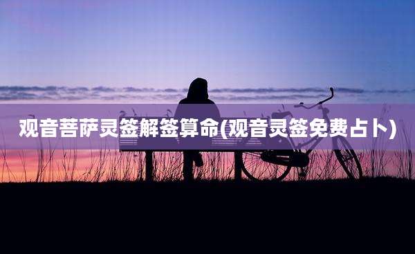 观音菩萨灵签解签算命(观音灵签免费占卜)