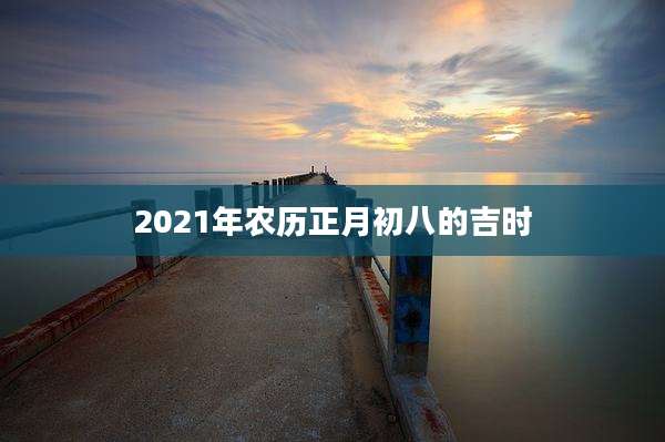 2021年农历正月初八的吉时