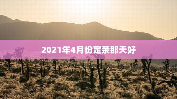 2021年4月份定亲那天好