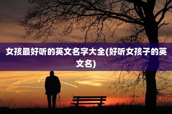 女孩最好听的英文名字大全(好听女孩子的英文名)