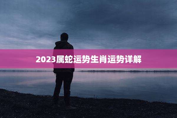 2023属蛇运势生肖运势详解