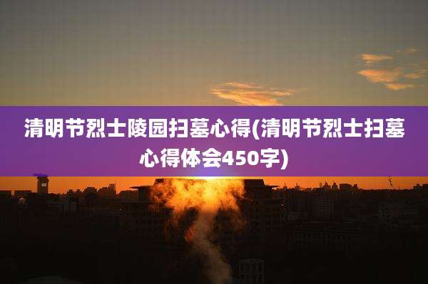 清明节烈士陵园扫墓心得(清明节烈士扫墓心得体会450字)