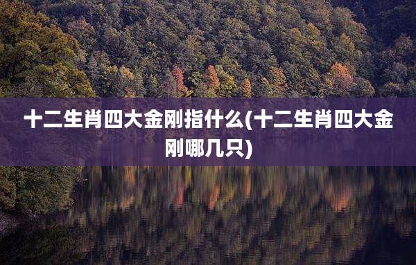 十二生肖四大金刚指什么(十二生肖四大金刚哪几只)