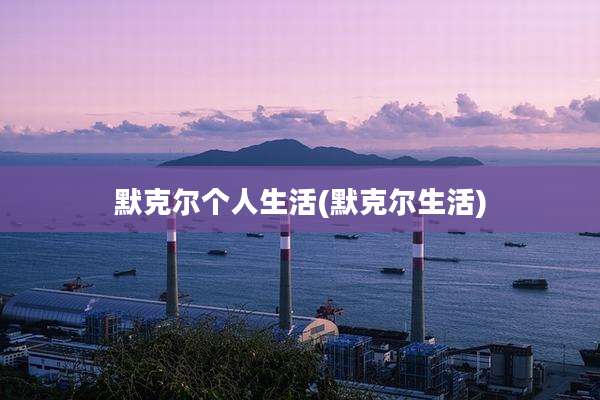 默克尔个人生活(默克尔生活)