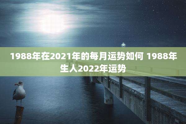 1988年在2021年的每月运势如何 1988年生人2022年运势
